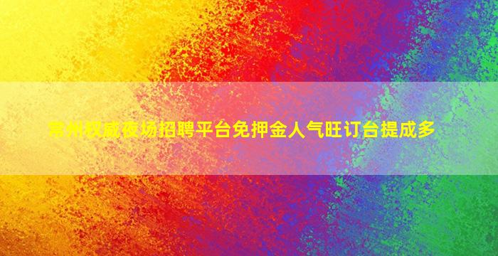 常州权威夜场招聘平台免押金人气旺订台提成多